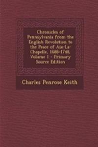 Chronicles of Pennsylvania from the English Revolution to the Peace of AIX-La-Chapelle, 1688-1748, Volume 1