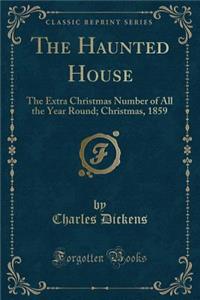 The Haunted House: The Extra Christmas Number of All the Year Round; Christmas, 1859 (Classic Reprint): The Extra Christmas Number of All the Year Round; Christmas, 1859 (Classic Reprint)