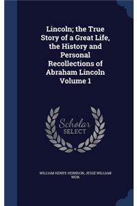 Lincoln; the True Story of a Great Life, the History and Personal Recollections of Abraham Lincoln Volume 1