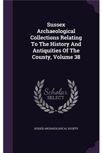 Sussex Archaeological Collections Relating to the History and Antiquities of the County, Volume 38