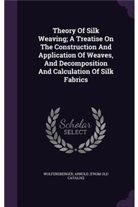 Theory Of Silk Weaving; A Treatise On The Construction And Application Of Weaves, And Decomposition And Calculation Of Silk Fabrics