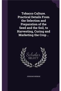 Tobacco Culture. Practical Details From the Selection and Preparation of the Seed and the Soil, to Harvesting, Curing and Marketing the Crop ..