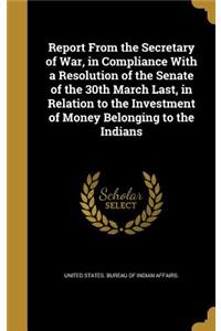 Report From the Secretary of War, in Compliance With a Resolution of the Senate of the 30th March Last, in Relation to the Investment of Money Belonging to the Indians