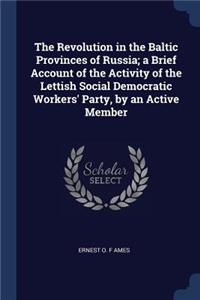 The Revolution in the Baltic Provinces of Russia; a Brief Account of the Activity of the Lettish Social Democratic Workers' Party, by an Active Member