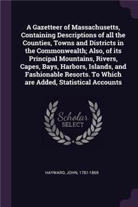 A Gazetteer of Massachusetts, Containing Descriptions of All the Counties, Towns and Districts in the Commonwealth; Also, of Its Principal Mountains, Rivers, Capes, Bays, Harbors, Islands, and Fashionable Resorts. to Which Are Added, Statistical Ac