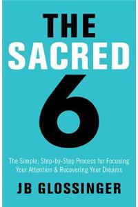 The Sacred Six: The Simple Step-By-Step Process for Focusing Your Attention and Recovering Your Dreams: The Simple, Step-by-Step Process for Focusing Your Attention and Recovering Your Dreams