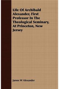 Life of Archibald Alexander, First Professor in the Theological Seminary, at Princeton, New Jersey