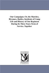 Our Campaigns; Or, the Marches, Bivouacs, Battles, Incidents of Camp Life and History of Our Regiment During Its Three Years Term of Service. Together