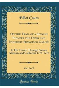 On the Trail of a Spanish Pioneer, Vol. 2 of 2: The Diary and Itinerary of Francisco Garcés (Missionary Priest) in His Travels Through Sonora, Arizona, and California, 1775-1776 (Classic Reprint)