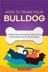 How to Train Your Bulldog (Dog Training Collection): Combine Love and Kindness with Positive Reinforcement and No-Fail Techniques