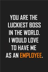 You Are the Luckiest Boss in the World. I Would Love to Have Me as an Employee.
