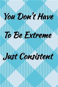 You Don't Have To Be Extreme Just Consistent.