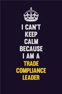 I Can't Keep Calm Because I Am A Trade Compliance Leader