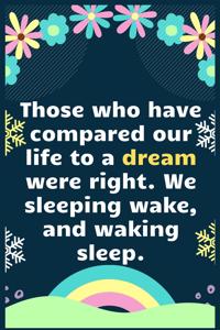 Those who have compared our life to a dream were right.... We sleeping wake, and waking sleep