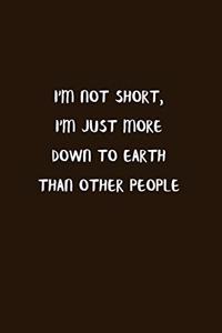 I'm Not Short, I'm Just More Down To Earth Than Other People