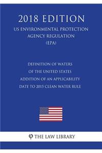 Definition of Waters of the United States - Addition of an Applicability Date to 2015 Clean Water Rule (US Environmental Protection Agency Regulation) (EPA) (2018 Edition)