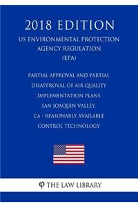 Partial Approval and Partial Disapproval of Air Quality Implementation Plans - San Joaquin Valley, CA - Reasonably Available Control Technology (US Environmental Protection Agency Regulation) (EPA) (2018 Edition)
