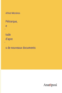 Pétrarque, étude d'après de nouveaux documents