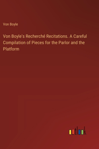 Von Boyle's Recherché Recitations. A Careful Compilation of Pieces for the Parlor and the Platform