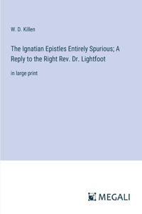 Ignatian Epistles Entirely Spurious; A Reply to the Right Rev. Dr. Lightfoot