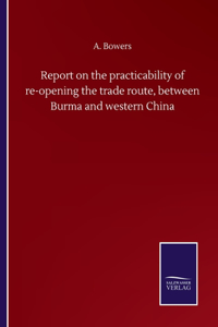 Report on the practicability of re-opening the trade route, between Burma and western China