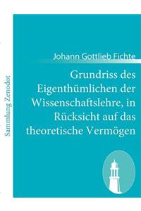 Grundriss des Eigenthümlichen der Wissenschaftslehre, in Rücksicht auf das theoretische Vermögen