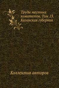 Trudy mestnyh komitetov. Tom 13. Kazanskaya guberniya
