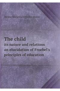 The child its nature and relations an elucidation of Froebel's principles of education