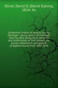 Centennial history of Alpena County, Michigan : giving sketch of Michigan from its early settlement, fortunes and misfortunes of first settlers, the survey, settlement, and growth of Alpena County from 1837-1876