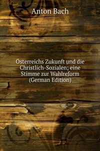 Osterreichs Zukunft und die Christlich-Sozialen; eine Stimme zur Wahlreform (German Edition)