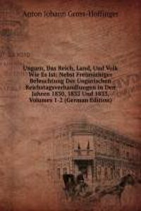 Ungarn, Das Reich, Land, Und Volk Wie Es Ist: Nebst Freimuthiger Beleuchtung Der Ungarischen Reichstagsverhandlungen in Den Jahren 1830, 1832 Und 1833, Volumes 1-2 (German Edition)