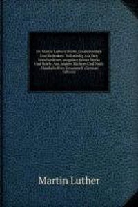 Dr. Martin Luthers Briefe, Sendschreiben Und Bedenken: Vollstandig Aus Den Verschiedenen Ausgaben Seiner Werke Und Briefe, Aus Andern Buchern Und Noch . Handschriften Gesammelt (German Edition)