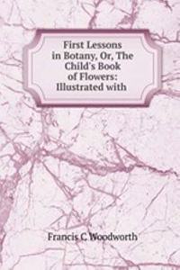 First Lessons in Botany, Or, The Child's Book of Flowers: Illustrated with .