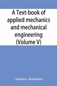 text-book of applied mechanics and mechanical engineering; Specially Arranged For the Use of Engineers Qualifying for the Institution of Civil Engineers, The Diplomas and Degrees of Technical Colleges and Universities, Advanced Science Certificates