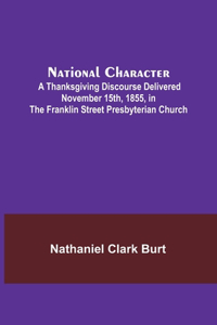 National Character; A Thanksgiving Discourse Delivered November 15th, 1855, in the Franklin Street Presbyterian Church