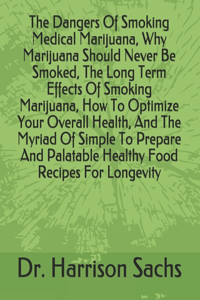 Dangers Of Smoking Medical Marijuana, Why Marijuana Should Never Be Smoked, The Long Term Effects Of Smoking Marijuana, How To Optimize Your Overall Health, And The Myriad Of Simple To Prepare And Palatable Healthy Food Recipes For Longevity