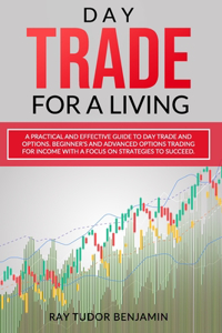 Day Trade for a Living: A Practical and Effective Guide to Day Trade and Options. Beginner's and Advanced Options Trading for Income with a Focus on Strategies to Succeed.