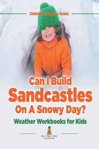 Can I Build Sandcastles On A Snowy Day? Weather Workbooks for Kids Children's Weather Books