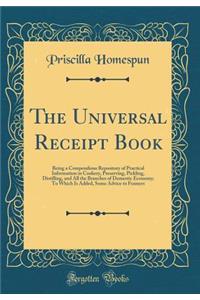 The Universal Receipt Book: Being a Compendious Repository of Practical Information in Cookery, Preserving, Pickling, Distilling, and All the Branches of Domestic Economy; To Which Is Added, Some Advice to Framers (Classic Reprint)