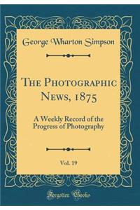 The Photographic News, 1875, Vol. 19: A Weekly Record of the Progress of Photography (Classic Reprint)