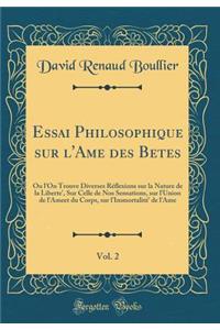 Essai Philosophique sur l'Ame des Betes, Vol. 2: Ou l'On Trouve Diverses Réflexions sur la Nature de la Liberte', Sur Celle de Nos Sensations, sur l'Union de l'Ameet du Corps, sur lImmortalité' de l'Ame (Classic Reprint)