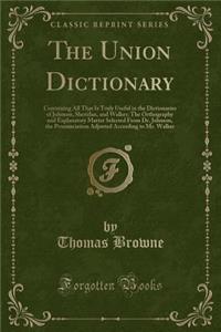 The Union Dictionary: Containing All That Is Truly Useful in the Dictionaries of Johnson, Sheridan, and Walker; The Orthography and Explanatory Matter Selected from Dr. Johnson, the Pronunciation Adjusted According to Mr. Walker (Classic Reprint)