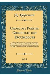 Choix Des Poï¿½sies Originales Des Troubadours, Vol. 1: Les Preuves Historiques de l'Anciennetï¿½ de la Langue Romane; Des Recherches Sur l'Origine Et La Formation de Cette Langue; Les ï¿½lï¿½ments de Sa Grammaire, Avant l'An 1000; La Grammaire de