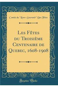 Les Fï¿½tes Du Troisiï¿½me Centenaire de Quebec, 1608-1908 (Classic Reprint)