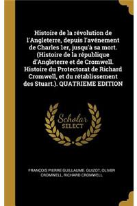 Histoire de la Révolution de l'Angleterre, Depuis l'Avénement de Charles 1er, Jusqu'à Sa Mort. (Histoire de la République d'Angleterre Et de Cromwell. Histoire Du Protectorat de Richard Cromwell, Et Du Rétablissement Des Stuart.). Quatrieme Edition