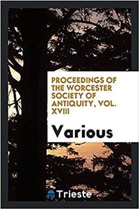 Proceedings of the Worcester Society of  Antiquity, Vol. XVIII