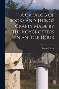 Catalog of Books and Things Crafty Made by the Roycrofters in an Idle Hour