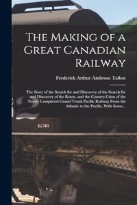 Making of a Great Canadian Railway; the Story of the Search for and Discovery of the Search for and Discovery of the Route, and the Constru Ction of the Nearly Completed Grand Trunk Pacific Railway From the Atlantic to the Pacific, With Some...