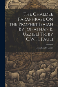 Chaldee Paraphrase On the Prophet Isaiah [By Jonathan B. Uzziel] Tr. by C.W.H. Pauli