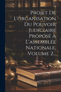 Projet De L'organisation Du Pouvoir Judiciaire Proposé À L'assemblée Nationale, Volume 2...